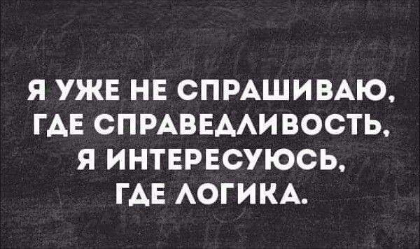 Я УЖЕ НЕ СПРАШИВАЮ ГДЕ СПРАВЕДЛИВОСТЬ Я ИНТЕРЕСУЮСЬ ГАЕ ЛОГИКА