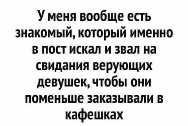 Уменя вообще есть знакомый который именно в пост искал и звал на свидания верующих девушек чтобы они поменьше заказывали в кафешках