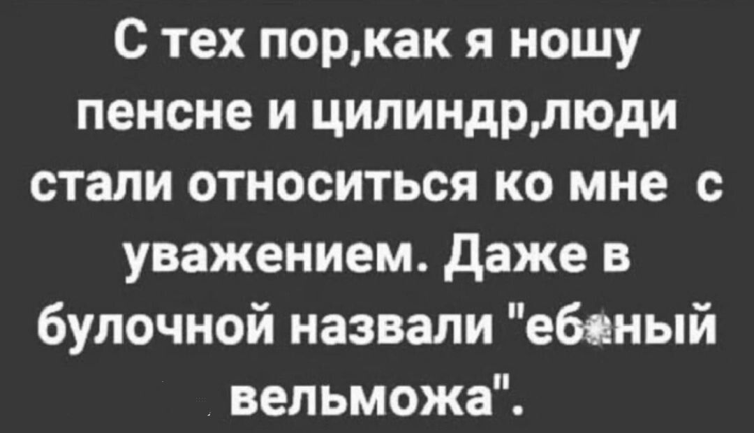 С тех поркак я ношу пенсне и цилиндрлюди стали относиться ко мне с уважением Даже в булочной назвали ебяный вельможа