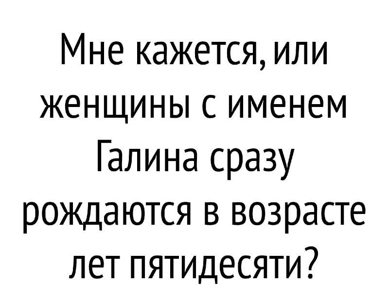 Мне кажется или женщины с именем Галина сразу рождаются в возрасте лет пятидесяти