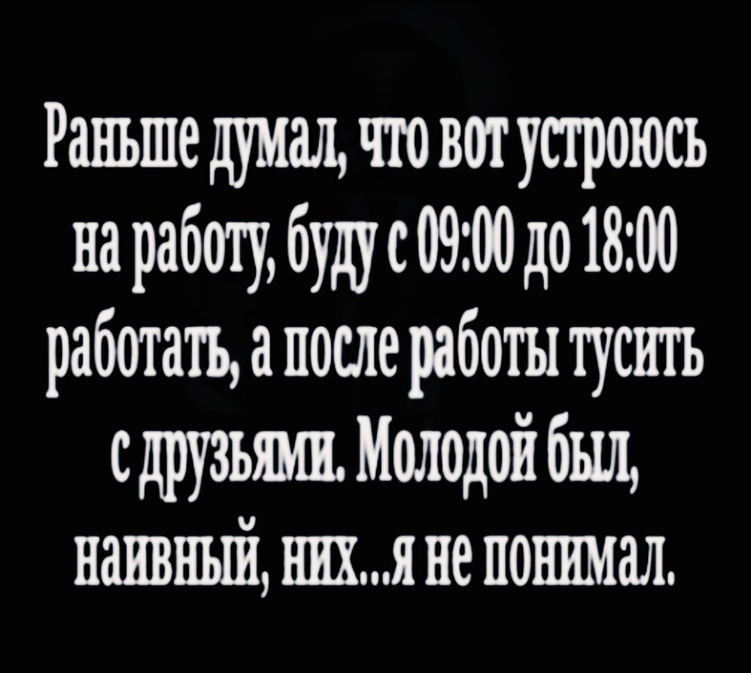 Раньше думал что вот устроксь наработу буду с 0900 до 1800 работать а после работы тусить сдрузьями Молодой был НаЯВНЫЙ Н Не ПОНУМаЛ