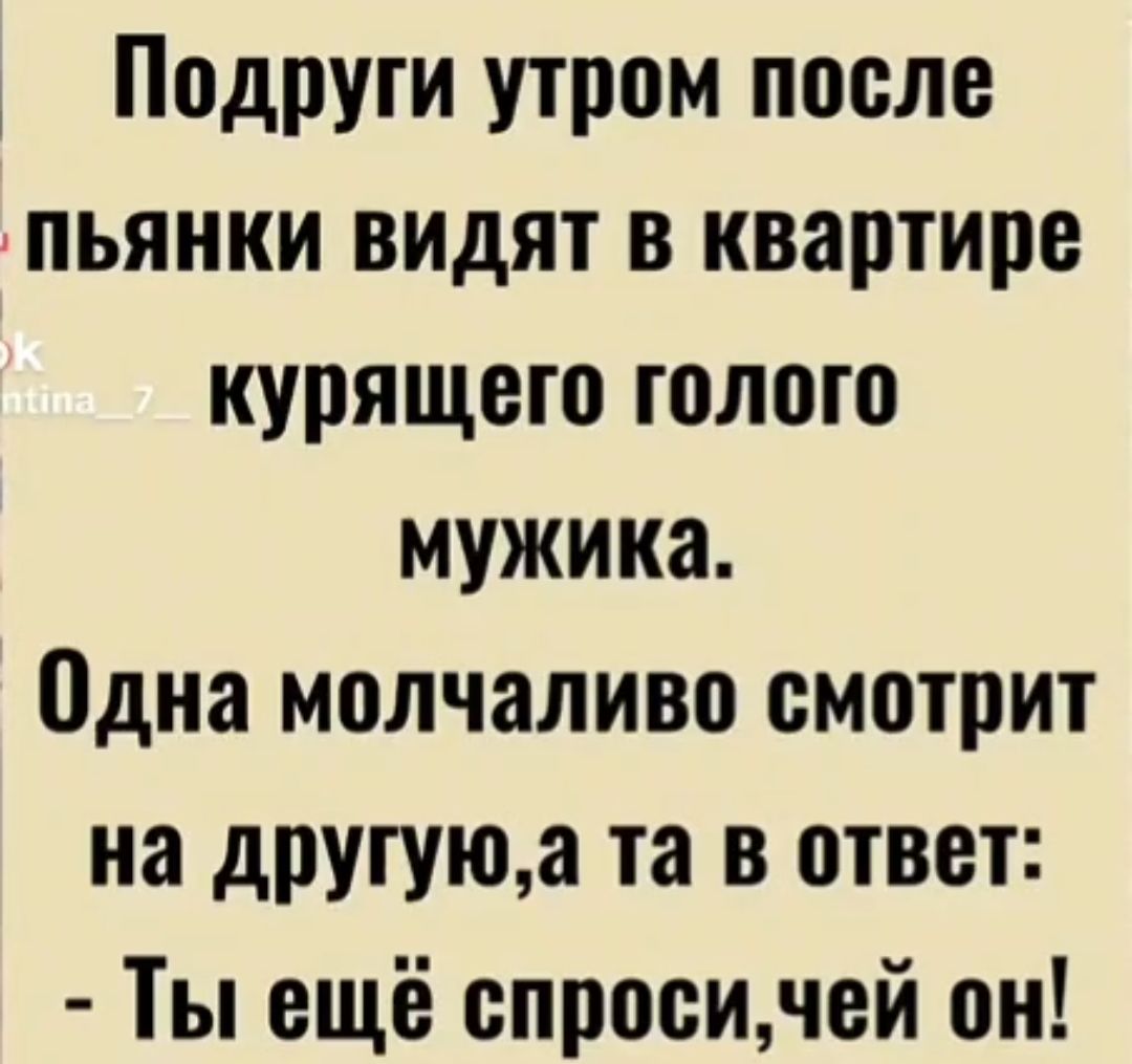 Подруги утром после пьянки видят в квартире курящего голого мужика Одна молчаливо смотрит на другуюа та в ответ Ты ещё спросичей он