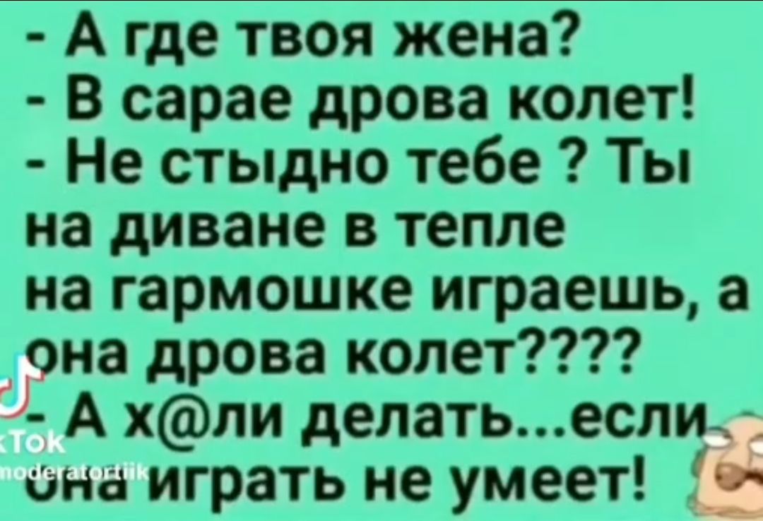 А где твоя жена В сарае дрова колет Не стыдно тебе Ты на диване в тепле на гармошке играешь а она дрова колет А хли делатьесли она играть не умеет о