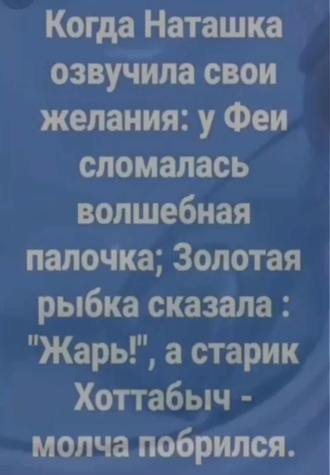 Когда Наташка озвучила свои желания у Феи сломалась волшебная палочка Золотая рыбка сказала Жарь а старик Хоттабыч молча побрился