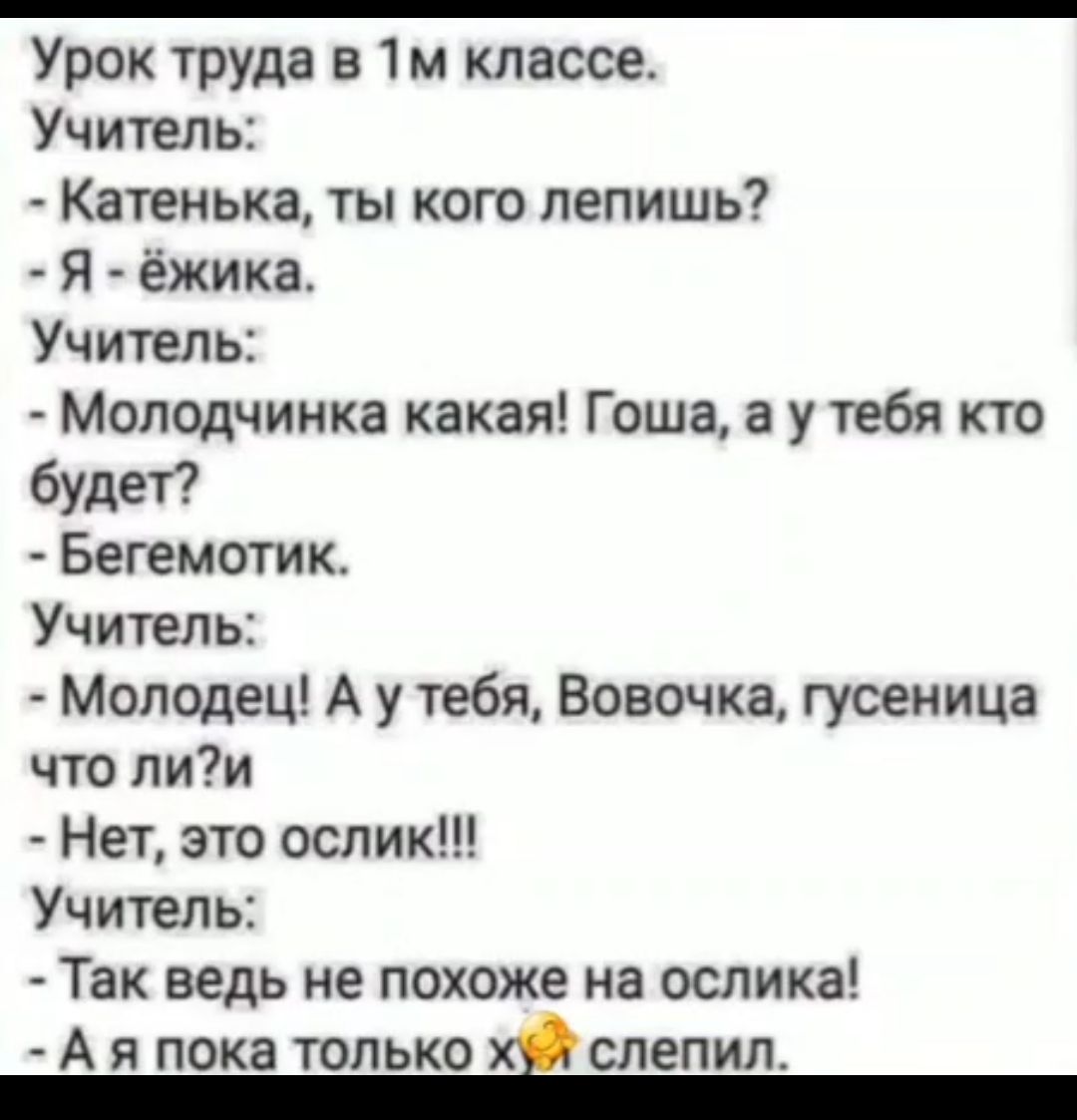 Урок труда в 1м классе Учитель Катенька ты кого лепишь Я ёжика Учитель Молодчинка какая Гоша а у тебя кто будет Бегемотик Учитель Молодец А у тебя Вовочка гусеница что лии Нет это ослик Учитель Так ведь не похоже на ослика А я пока только х слепил