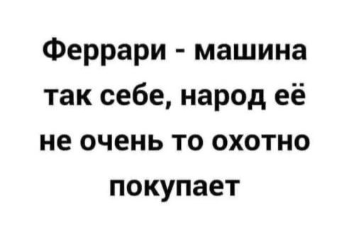 Феррари машина так себе народ её не очень то охотно покупает