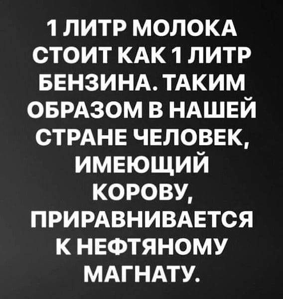 1 ЛИТР МОЛОКА СТОИТ КАК 1 ЛИТР БЕНЗИНА ТАКИМ ОБРАЗОМ В НАШЕЙ СТРАНЕ ЧЕЛОВЕК ИМЕЮЩИЙ КОРОВУ ПРИРАВНИВАЕТСЯ К НЕФТЯНОМУ МАГНАТУ