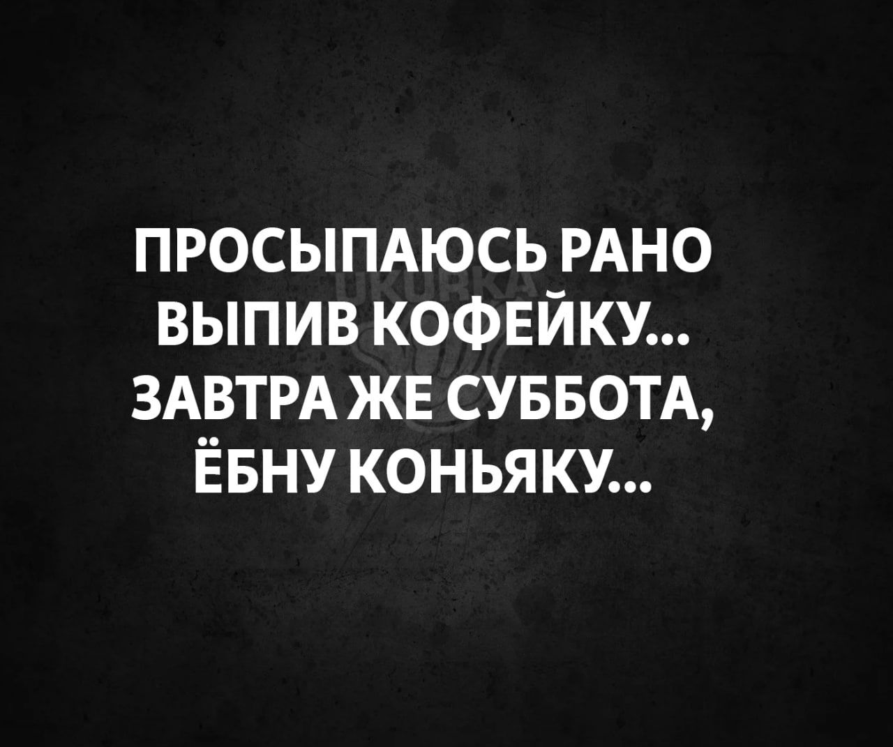 ПРОСЫПАЮСЬ РАНО ВЫПИВ КОФЕЙКУ ЗАВТРА ЖЕ СУББОТА ЁБНУ КОНЬЯКХУ