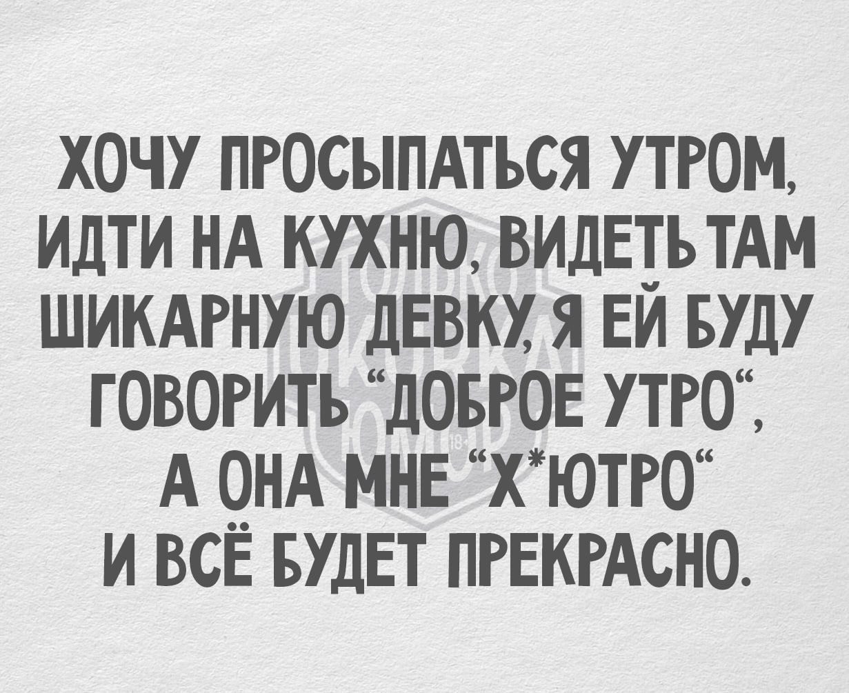 ХОЧУ ПРОСЫПАТЬСЯ УТРОМ ИДТИ НА КУХНЮ ВИДЕТЬТАМ ШИКАРНУЮ ДЕВКУ Я ЕЙ БУДУ ГОВОРИТЬ ДОБРОЕ УТРО А ОНА МНЕ ХЮТРО ИВСЁ БУДЕТ ПРЕКРАСНО