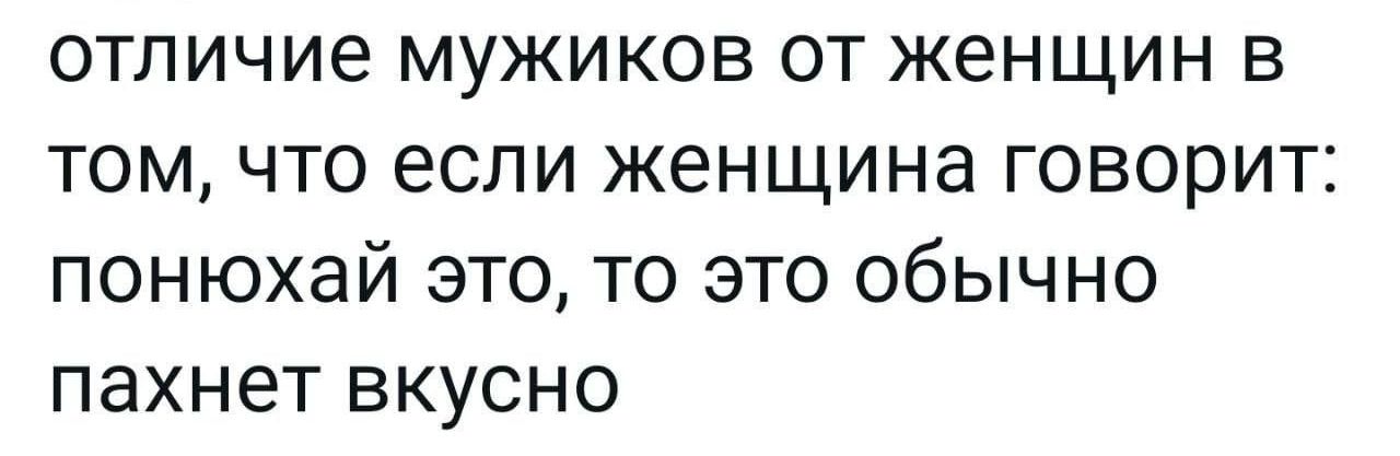 отличие мужиков от женщин в том что если женщина говорит понюхай это то это обычно пахнет вкусно