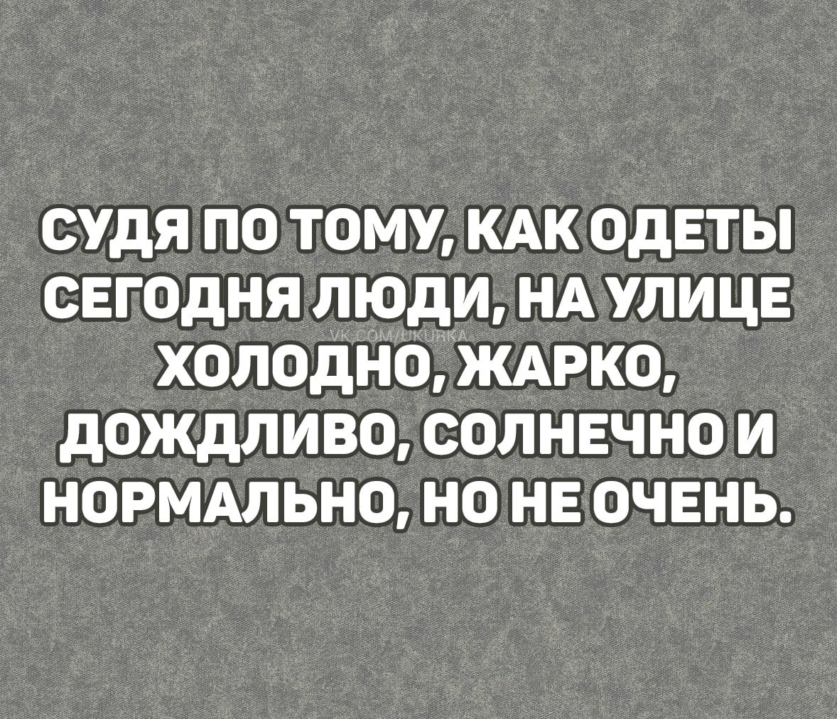 СУДЯ ПОТОМУ КАКОДЕТЫ СЕГОДНЯ ЛЮДИ НАУЛИЦЕ ХОЛОДНО ЖАРКО ДОЖДЛИВО СОЛНЕЧНО Й НОРМАЛЬНО НО НЕОЧЕНЬ