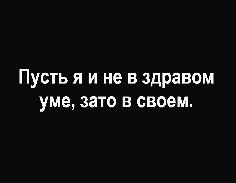 Пусть я и не в здравом уме зато в своем