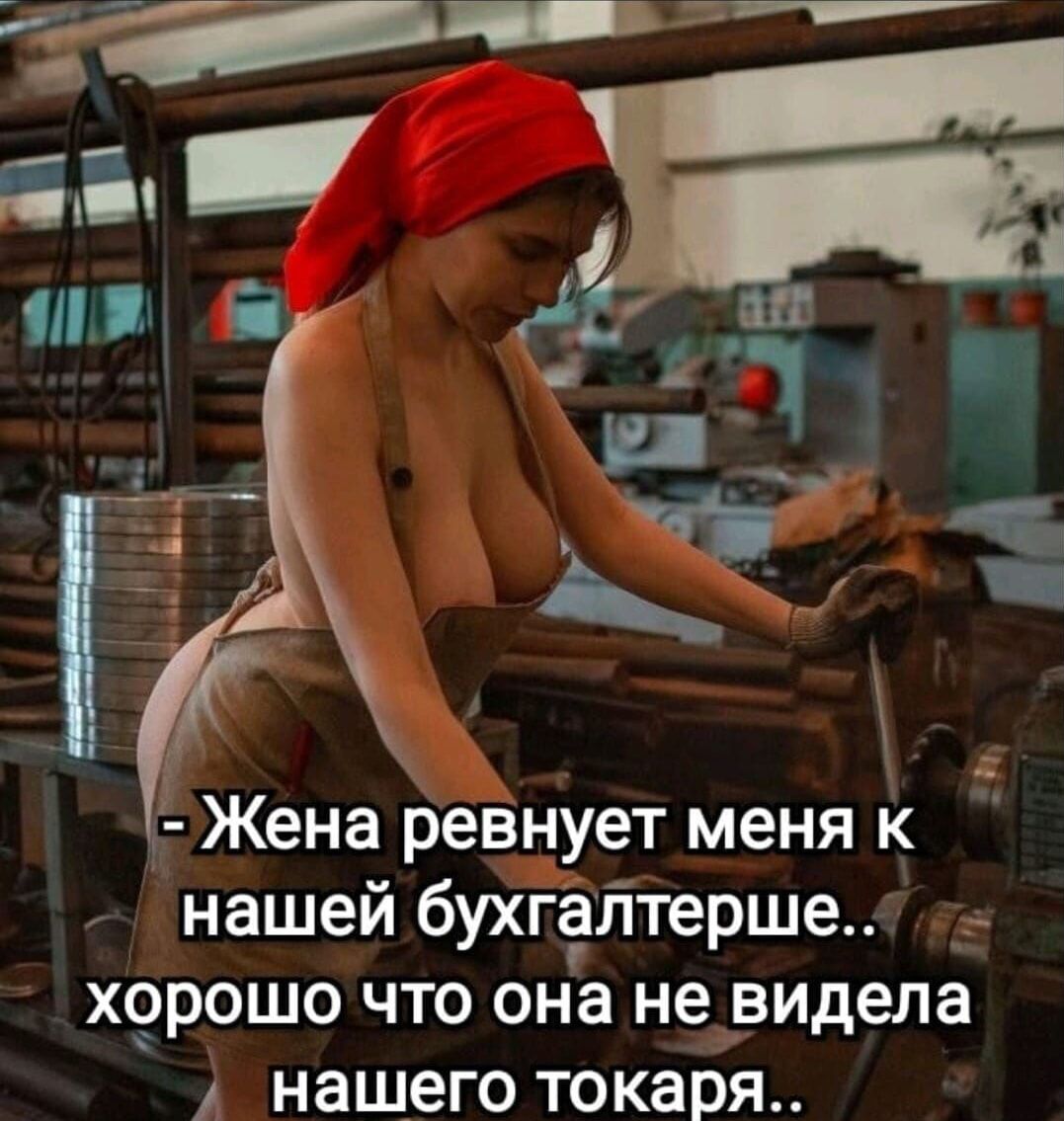 Н Жена ревнует меня к нашей бухгёттерше хорошо что она не видела нашего токаря
