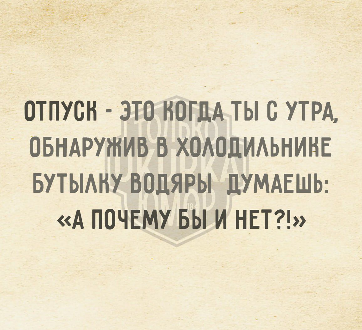 ОТПУСК ЭТО НОГДА ТЫ С УТРА ОБНАРУЖИВ В ХОЛОДИЛЬНИКВЕ БУТЫЛНУ ВОДЯРЫ ДУМАЕШЬ А ПОЧЕМУ БЫ И НЕТ