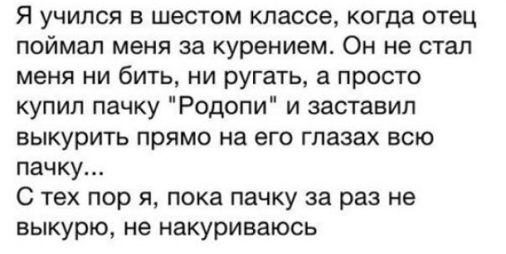 Я учился в шестом классе когда отец поймал меня за курением Он не стал меня ни бить ни ругать а просто купил пачку Родопи и заставил выкурить прямо на его глазах всю пачку С тех пор я пока пачку за раз не выкурю не накуриваюсь