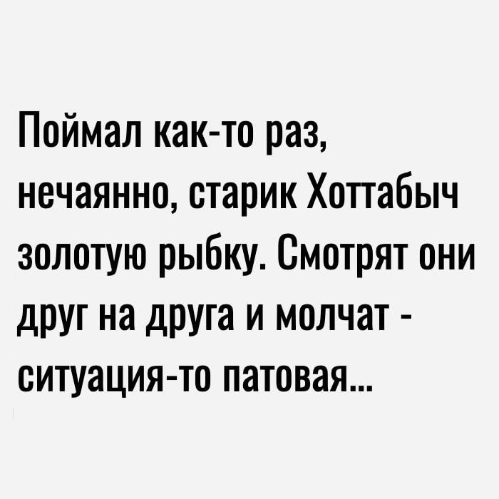 Поймал как то раз нечаянно старик Хоттабыч золотую рыбку Смотрят они друг на друга и молчат ситуация то патовая