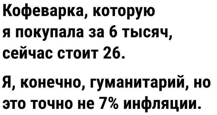 Кофеварка которую я покупала за 6 тысяч сейчас стоит 26 Я конечно гуманитарий но это точно не 7 инфляции