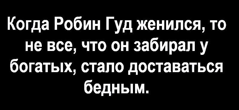 Когда Робин Гуд женился то не все что он забирал у богатых стало доставаться бедным