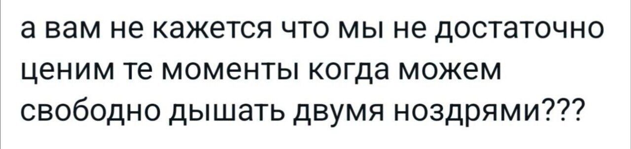 авам не кажется что мы не достаточно ценим те моменты когда можем свободно дышать двумя ноздрями