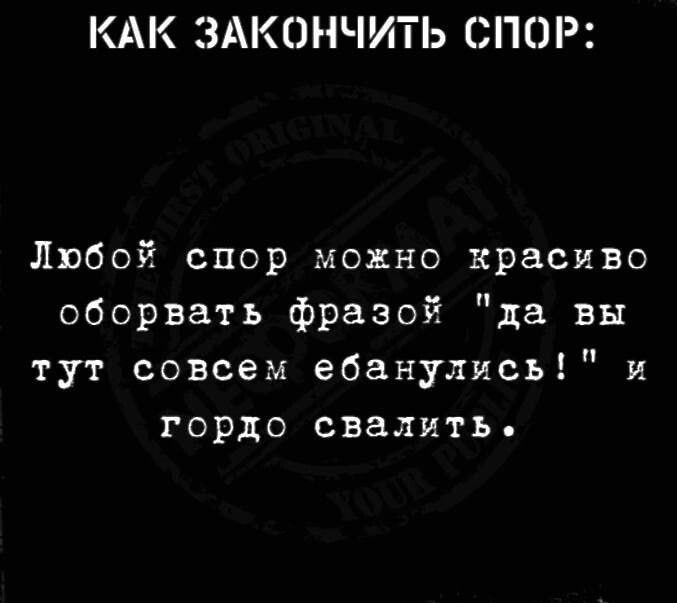 КАК ЗАКОНЧИТЬ СПОР Любой спор можно красиво оборвать фразой да вы тут совсем ебанулись и гордо свалить