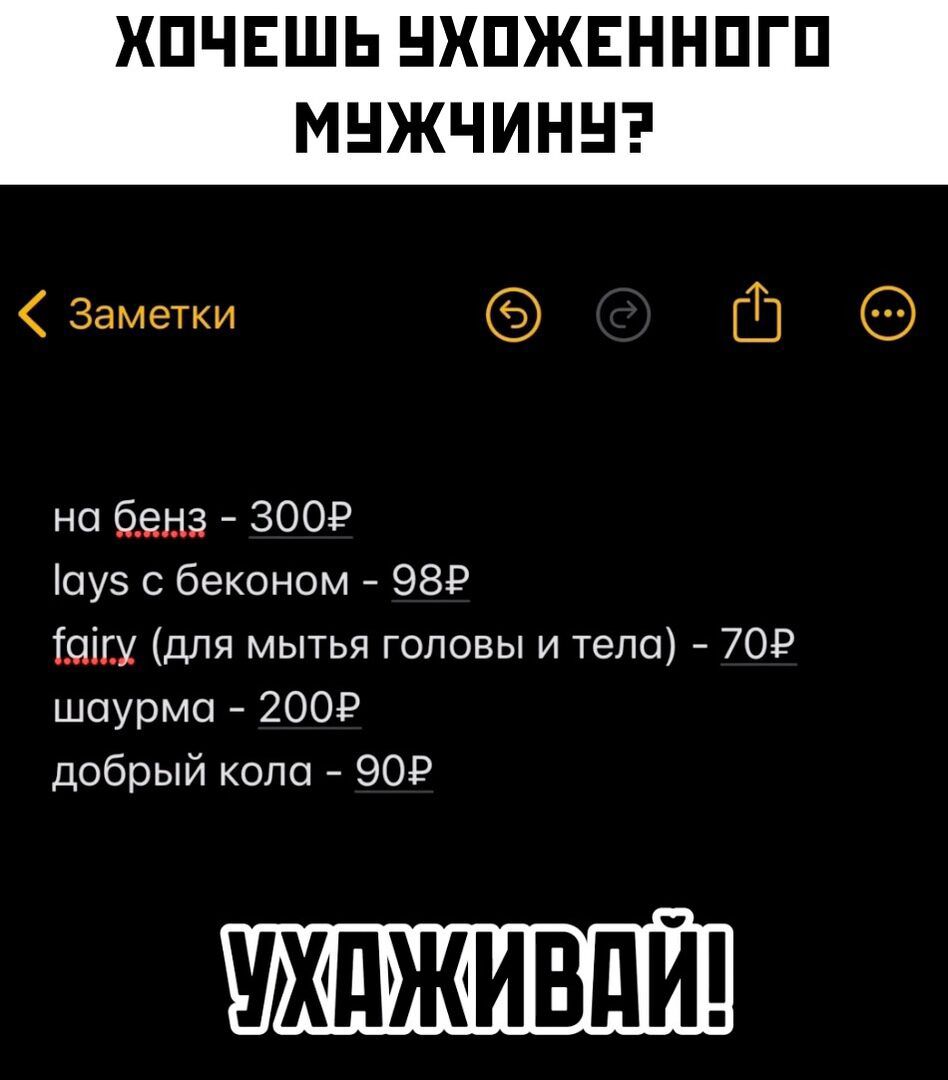 ХОЧЕШЬ УХОЖЕННОГО МУЖЧИНУ Заметки Ш на бенз 300Р ауз с беконом 98Р айгу для мытья головы и тела 70Р шаурма 200Р добрый кола 90Р УХАЖИВ