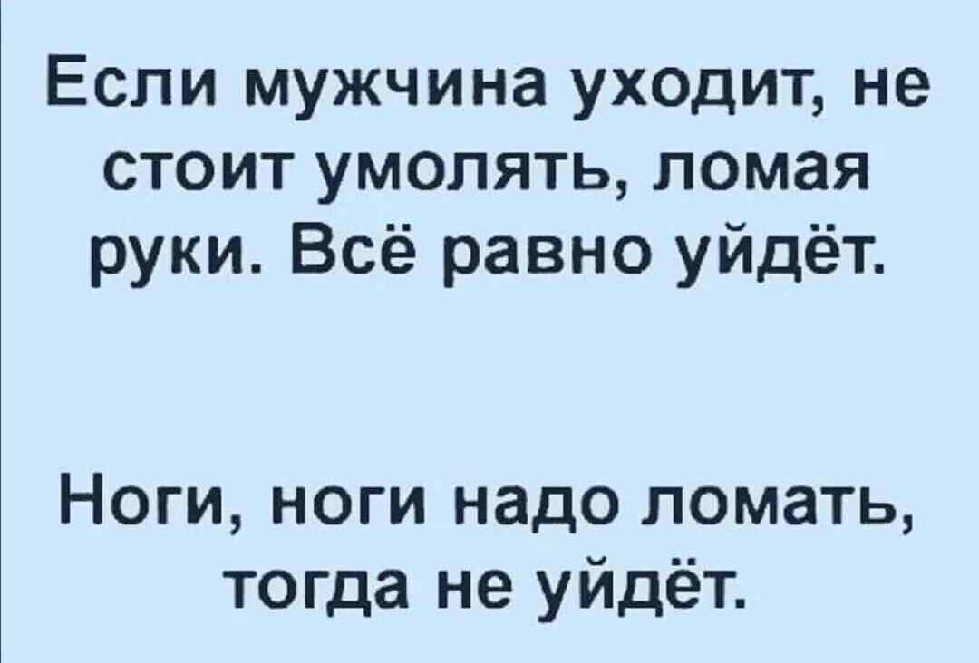 Если мужчина уходит не стоит умолять ломая руки Всё равно уйдёт Ноги ноги надо ломать тогда не уйдёт