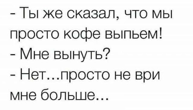 Ты же сказал что мы просто кофе выпьем Мне вынуть Нетпросто не ври мне больше