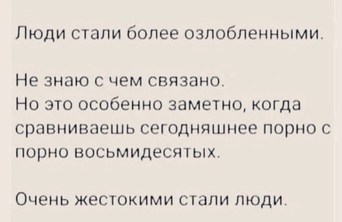 Люди стали более озлобленными Не знаю с чем связано Но это особенно заметно когда сравниваешь сегодняшнее порно с порно восьмидесятых Очень жестокими стали люди