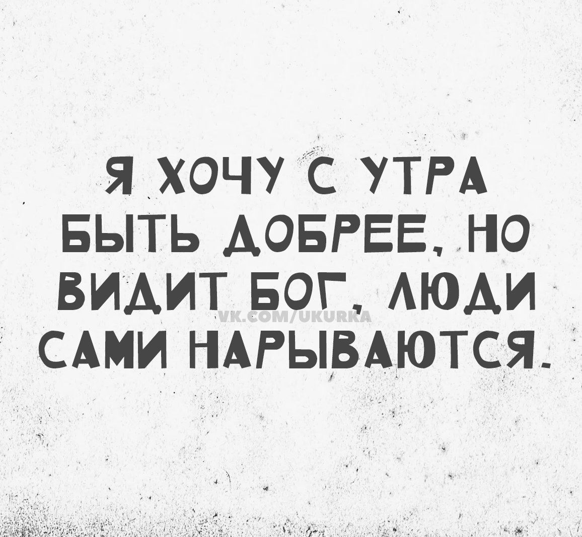 Я ХОЧУ С УТРА БЫТЬ ДОБРЕЕ НО ВИДИТ БОГ ЛЮДИ САМИ НАРЫВАЮТСЯ