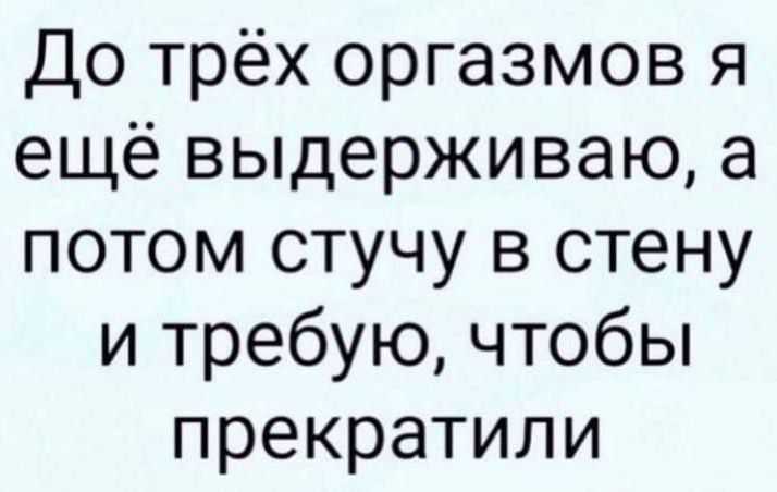 До трёх оргазмов я ещё выдерживаю а потом стучу в стену и требую чтобы прекратили