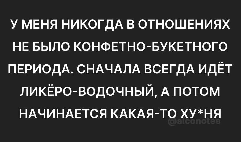 У МЕНЯ НИКОГДА В ОТНОШЕНИЯХ НЕ БЫЛО КОНФЕТНО БУКЕТНОГО ПЕРИОДА СНАЧАЛА ВСЕГДА ИДЁТ ЛИКЁРО ВОДОЧНЫЙ А ПОТОМ НАЧИНАЕТСЯ КАКАЯ ТО ХУНЯ