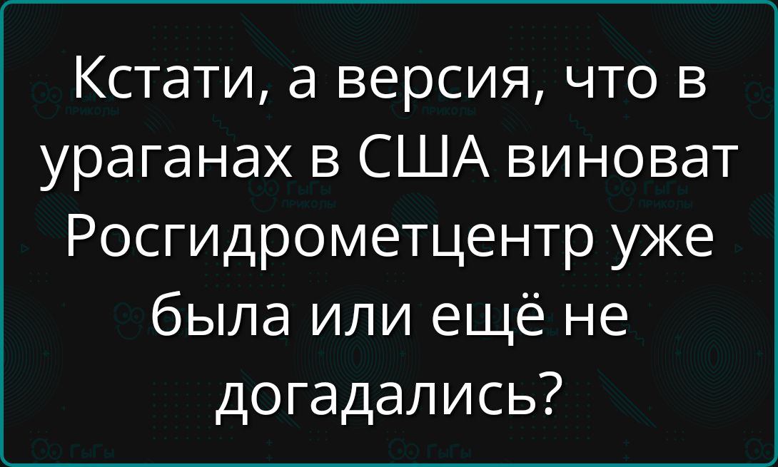 Кстати а версия что в ураганах в США виноват Росгидрометцентр уже была или ещё не догадались