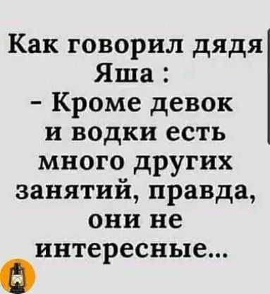 Как говорил дядя Яша Кроме девок и водки есть много других занятий правда они не интересные