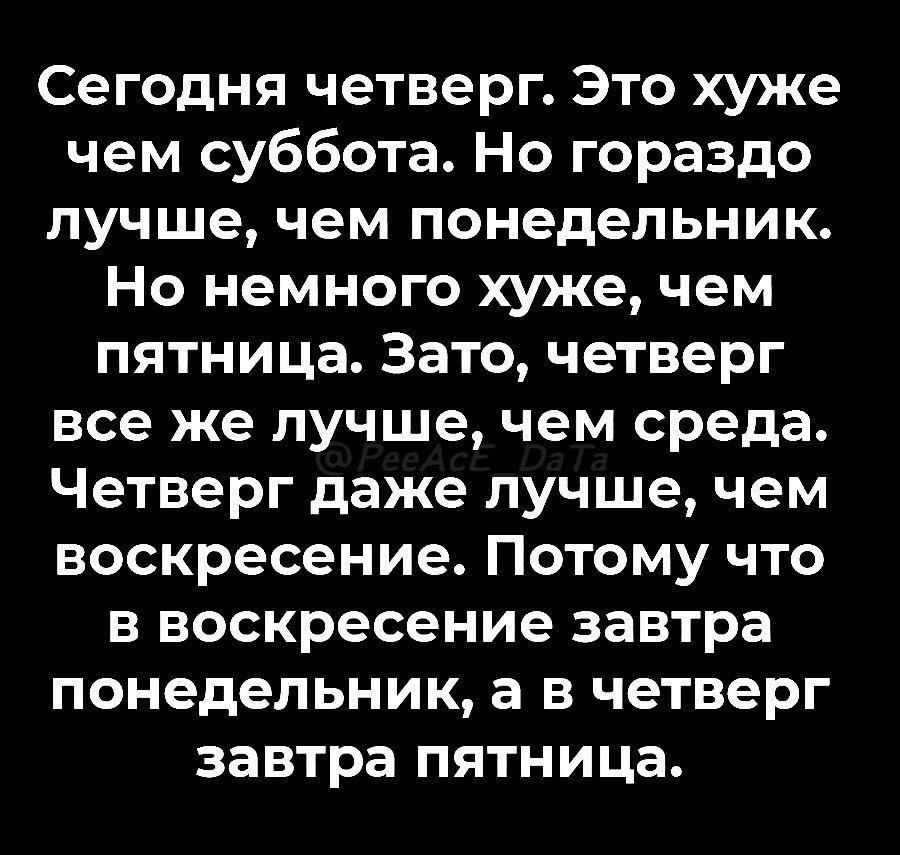 Сегодня четверг Это хуже чем суббота Но гораздо лучше чем понедельник Но немного хуже чем пятница Зато четверг все же лучше чем среда Четверг даже лучше чем воскресение Потому что в воскресение завтра понедельник а в четверг завтра пятница