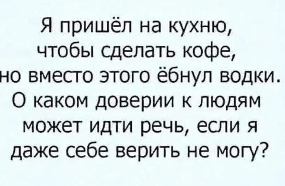 Я пришёл на кухню чтобы сделать кофе но вместо этого ёбнул водки О каком доверии к людям может идти речь если я даже себе верить не могу