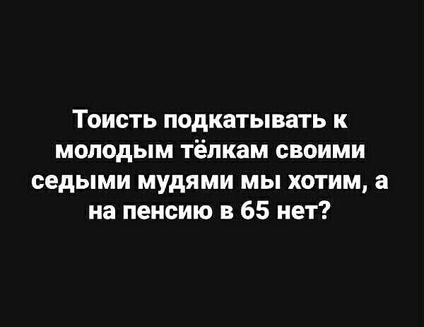 Тоисть подкатывать к молодым тёлкам своими седыми мудями мы хотим а на пенсию в 65 нет