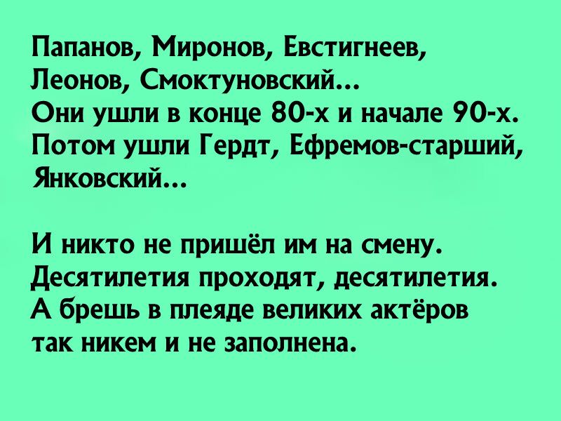 Папанов Миронов Евстигнеев Леонов Смоктуновский Они ушли в конце 80 х и начале 90 х Потом ушли Гердт Ефремов старший Янковский И никто не пришёл им на смену Десятилетия проходят десятилетия А брешь в плеяде великих актёров так никем и не заполнена