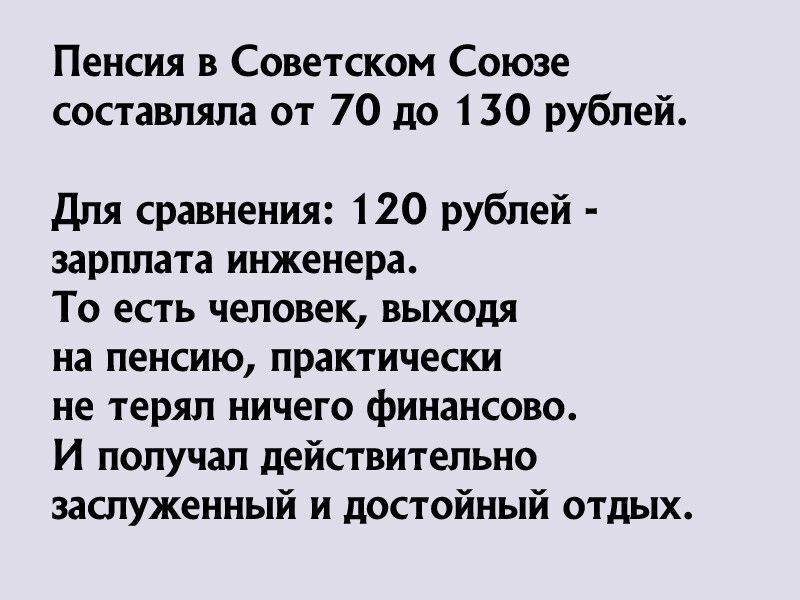 Пенсия в Советском Союзе составляла от 70 до 130 рублей Для сравнения 120 рублей зарплата инженера То есть человек выходя на пенсию практически не терял ничего финансово И получал действительно заслуженный и достойный отдых