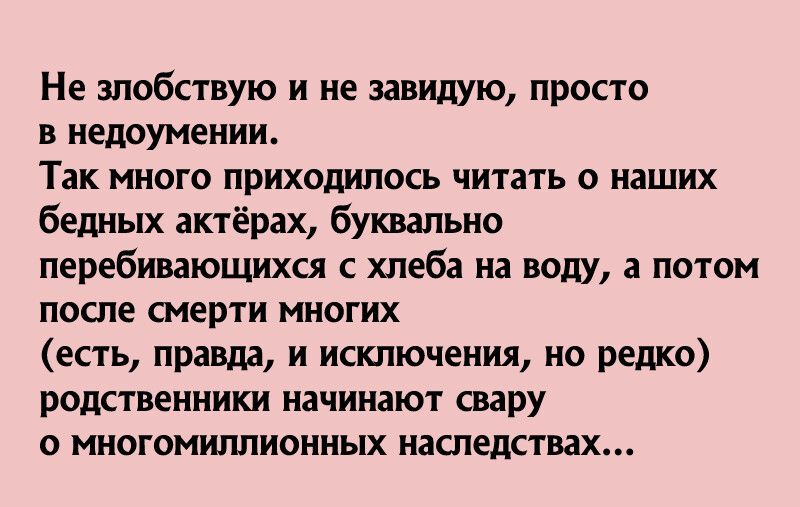 Не злобствую и не завидую просто в недоумении Так много приходилось читать о наших бедных актёрах буквально перебивающихся с хлеба на воду а потом после смерти многих есть правда и исключения но редко родственники начинают свару о многомиллионных наследствах