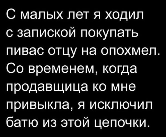 С малых лет я ходил с запиской покупать пивас отцу на опохмел Со временем когда продавщица ко мне привыкла я исключил батю из этой цепочки