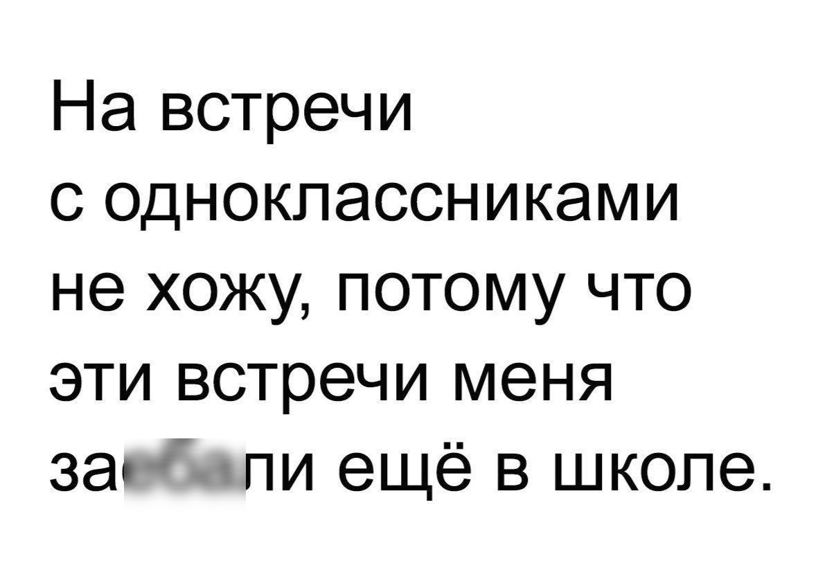 На встречи с одноклассниками не хожу потому что эти встречи меня заебапи ещё в школе