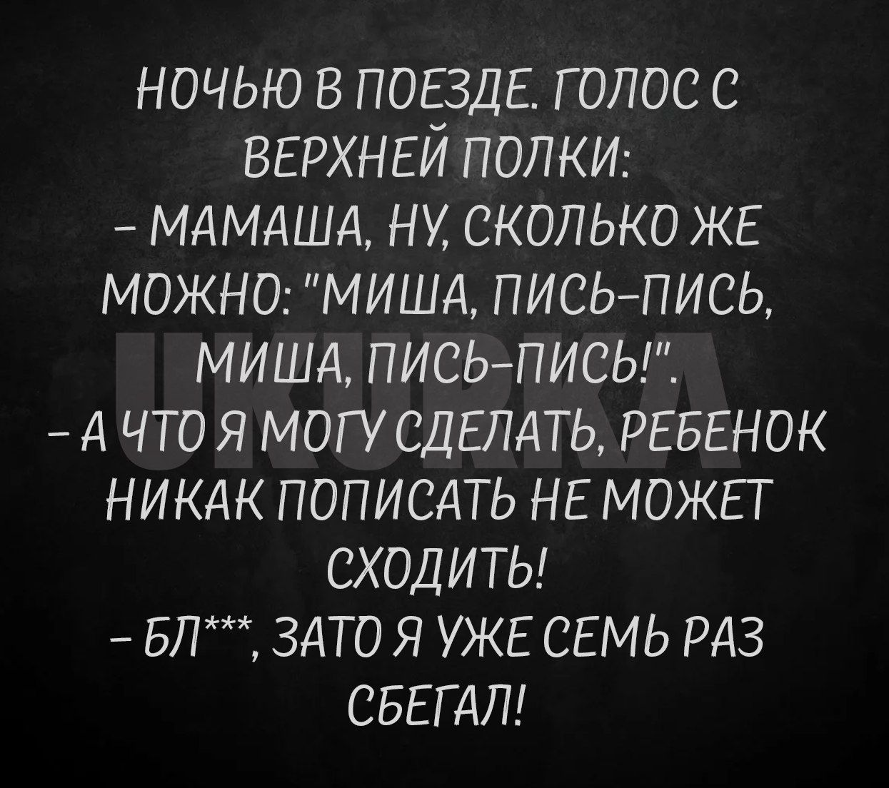 НОЧЬЮ В ПОЕЗДЕ ГОЛОС С ВЕРХНЕЙ ПОЛКИ МАМАША НУ СКОЛЬКО ЖЕ МОЖНО МИША ПИСЬ ПИСЬ МИША ПИСЬ ПИСЬ А ЧТО Я МОГУ СДЕЛАТЬ РЕБЕНОК НИКАК ПОПИСАТЬ НЕ МОЖЕТ СХОДИТЬ 6Л ЗАТО Я УЖЕ СЕМЬ РАЗ СБЕГАЛ