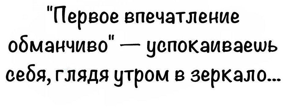 Первое впечатление обманчиво успокаиваешь себя глядя утром в зеркало