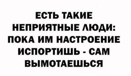 ЕСТЬ ТАКИЕ НЕПРИЯТНЫЕ ЛЮДИ ПОКА ИМ НАСТРОЕНИЕ ИСПОРТИШЬ САМ ВЫМОТАЕШЬСЯ