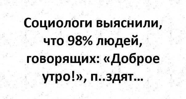 Социологи выяснили что 98 людей говорящих Доброе утро пздят