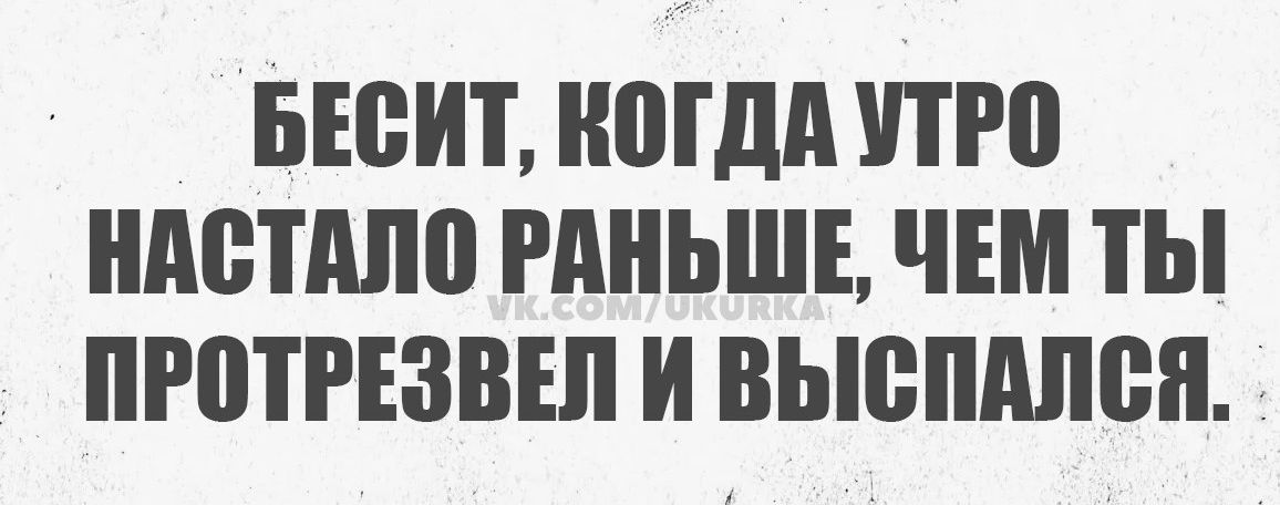 БЕСИТ КОГДА УТРО НАСТАЛО РАНЬШЕ ЧЕМ ТЫ ПРОТРЕЗВЕЛ И ВЫСПАЛСЯ