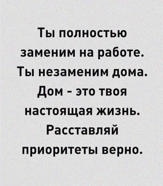 Ты полностью заменим на работе Ты незаменим дома Дом это твоя настоящая жизнь Расставляй приоритеты верно