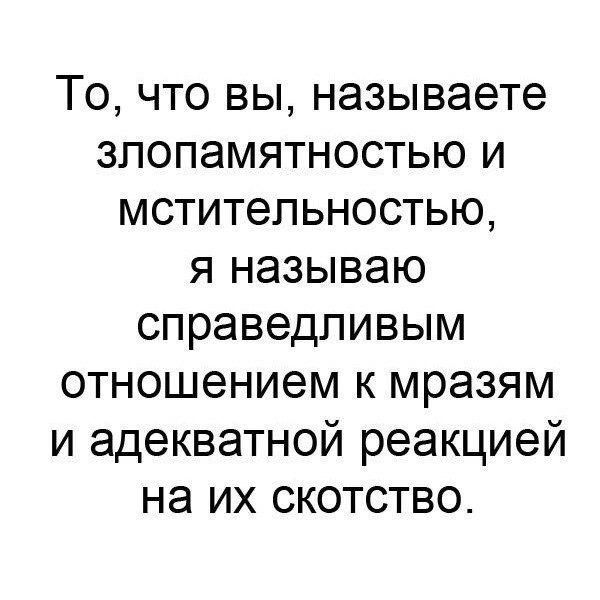 То что вы называете злопамятностью и мстительностью я называю справедливым отношением к мразям и адекватной реакцией на их скотство