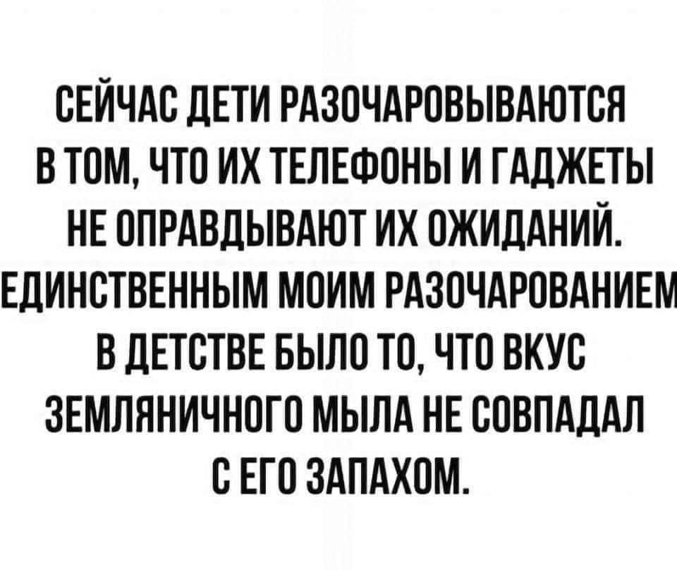 СЕЙЧАС ДЕТИ РАЗОЧАРОВЫВАЮТСЯ В ТОМ ЧТО ИХ ТЕЛЕФОНЫ И ГАДЖЕТЫ НЕ ОПРАВДЫВАЮТ ИХ ОЖИДАНИЙ ЕДИНСТВЕННЫМ МОИМ РАЗОЧАРОВАНИЕМ В ДЕТСТВЕ БЫЛО ТО ЧТО ВКУС ЗЕМЛЯНИЧНОГО МЫЛА НЕ СОВПАДАЛ СЕГО ЗАПАХОМ