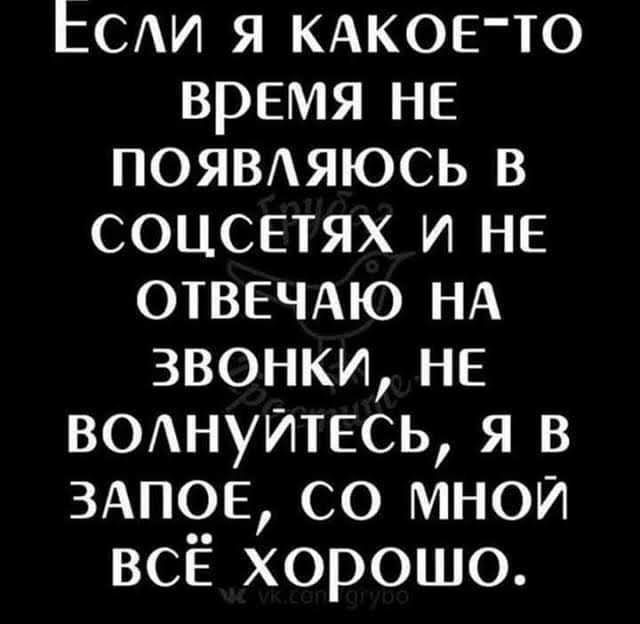 ССЛИ Я КАКОЕ ТО время нЕ ПОЯВЛЯЮСЬ В СОЦСЕТЯХ И НЕ ОТВЕЧАЮ НА ЗВОНКИ НЕ ВОЛНуйтЕСЬ Я В ЗАПОЕ СО МНОЙ ВСЁ хорошо